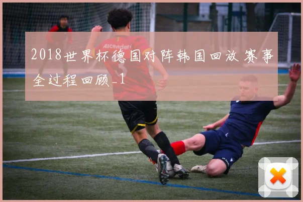 2018世界杯德国对阵韩国回放 赛事全过程回顾_1