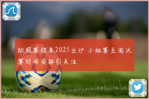 欧冠赛程表2025出炉 小组赛至淘汰赛时间安排引关注