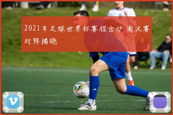 2021年足球世界杯赛程出炉 淘汰赛对阵揭晓