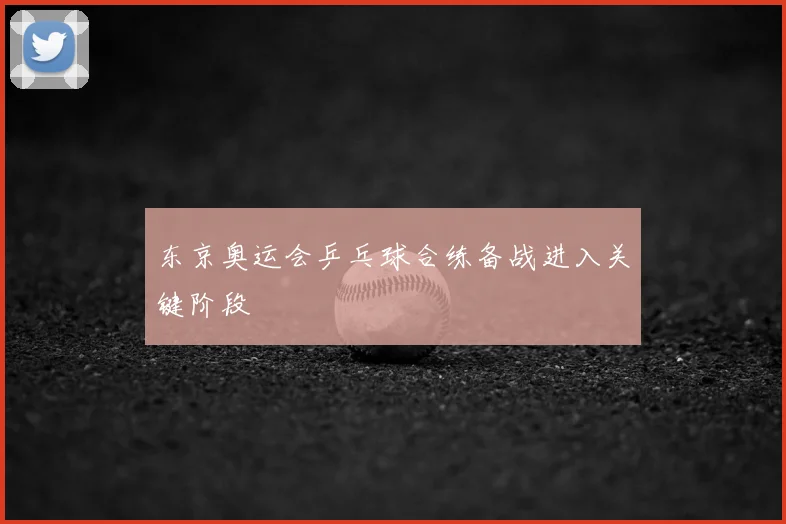 东京奥运会乒乓球合练备战进入关键阶段
