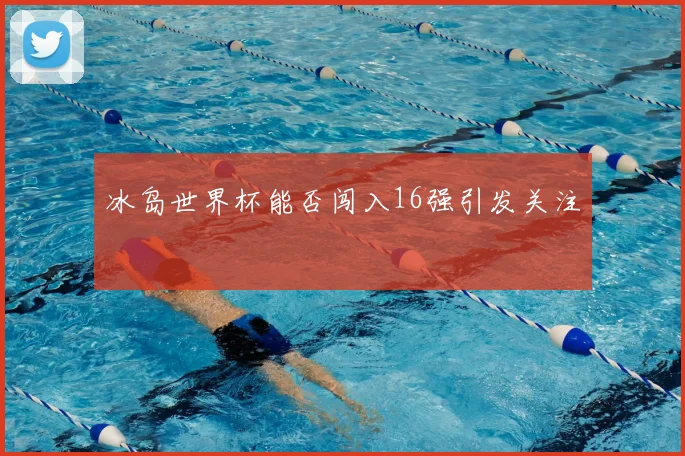 冰岛世界杯能否闯入16强引发关注