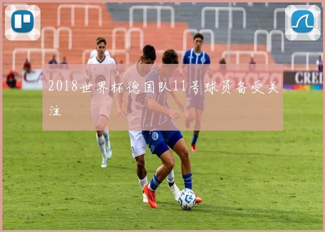 2018世界杯德国队11号球员备受关注