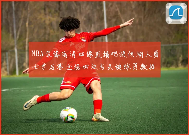 NBA录像高清回像直播吧提供湖人勇士季后赛全场回放与关键球员数据统计