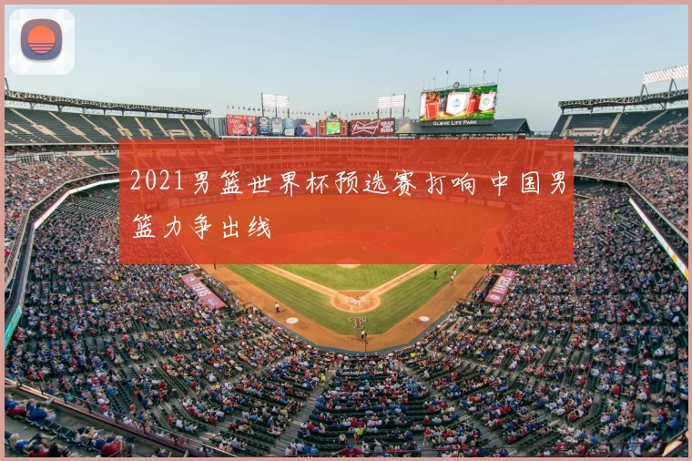 2021男篮世界杯预选赛打响 中国男篮力争出线