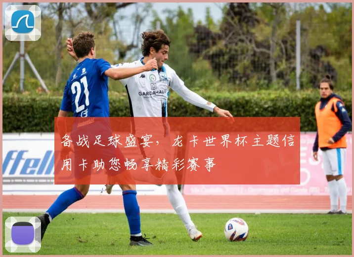 备战足球盛宴,龙卡世界杯主题信用卡助您畅享精彩赛事