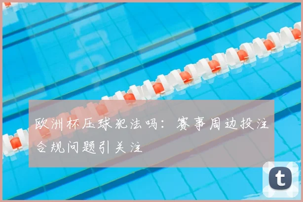 欧洲杯压球犯法吗：赛事周边投注合规问题引关注