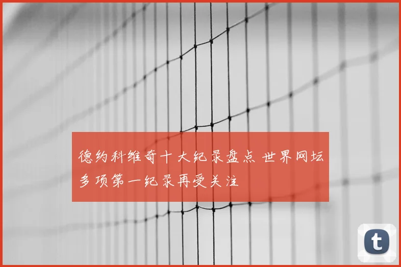 德约科维奇十大纪录盘点 世界网坛多项第一纪录再受关注