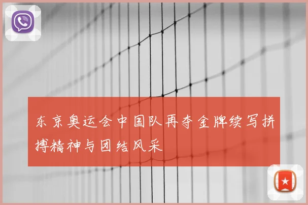东京奥运会中国队再夺金牌续写拼搏精神与团结风采
