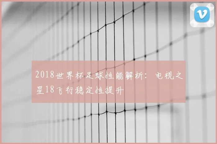 2018世界杯足球性能解析：电视之星18飞行稳定性提升