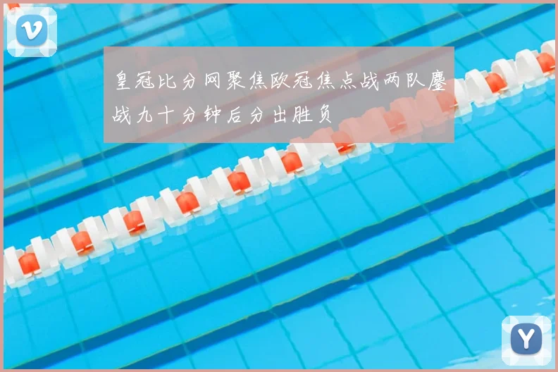 皇冠比分网聚焦欧冠焦点战两队鏖战九十分钟后分出胜负