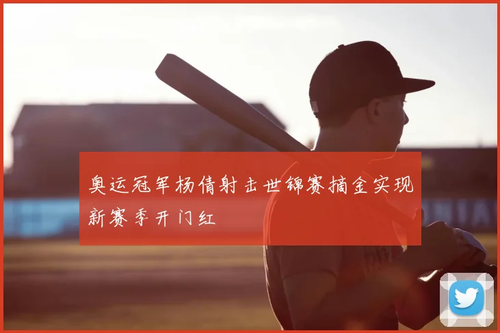 奥运冠军杨倩射击世锦赛摘金实现新赛季开门红