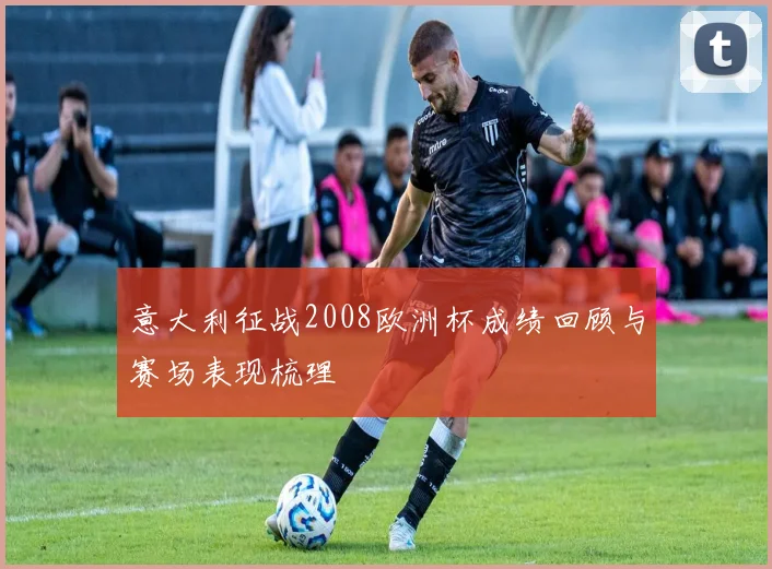 意大利征战2008欧洲杯成绩回顾与赛场表现梳理