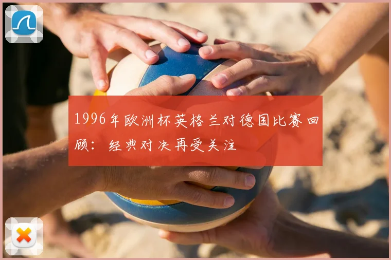1996年欧洲杯英格兰对德国比赛回顾:经典对决再受关注