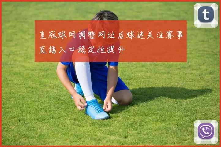 皇冠球网调整网址后球迷关注赛事直播入口稳定性提升