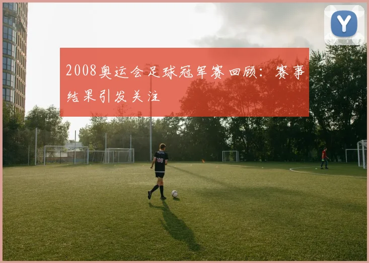 2008奥运会足球冠军赛回顾:赛事结果引发关注