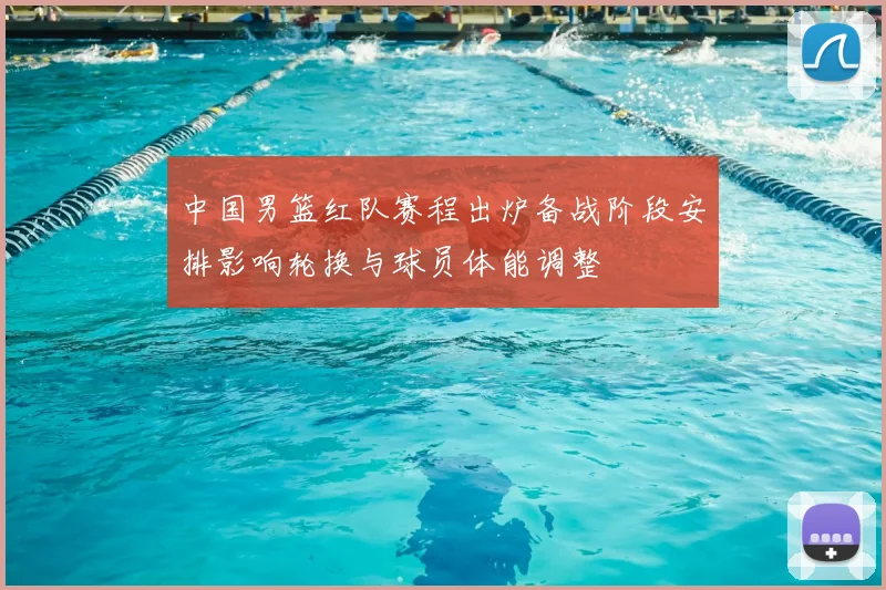 中国男篮红队赛程出炉备战阶段安排影响轮换与球员体能调整