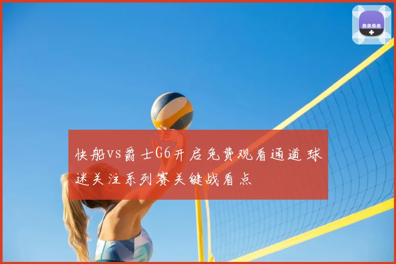 快船vs爵士G6开启免费观看通道 球迷关注系列赛关键战看点