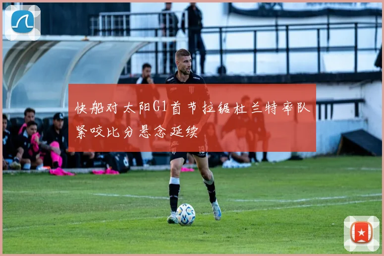 快船对太阳G1首节拉锯杜兰特率队紧咬比分悬念延续