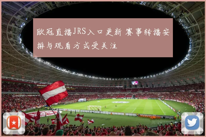 欧冠直播JRS入口更新 赛事转播安排与观看方式受关注