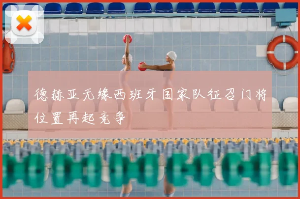 德赫亚无缘西班牙国家队征召门将位置再起竞争