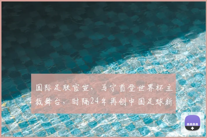 国际足联官宣,马宁首登世界杯主裁舞台,时隔24年再创中国足球新荣光