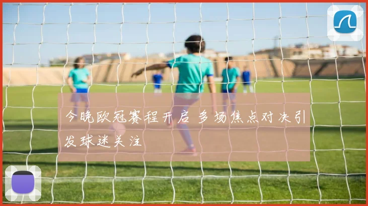 今晚欧冠赛程开启 多场焦点对决引发球迷关注