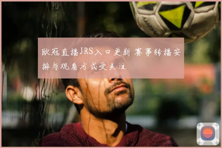 欧冠直播JRS入口更新 赛事转播安排与观看方式受关注
