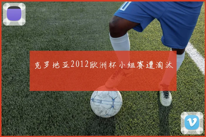 克罗地亚2012欧洲杯小组赛遭淘汰