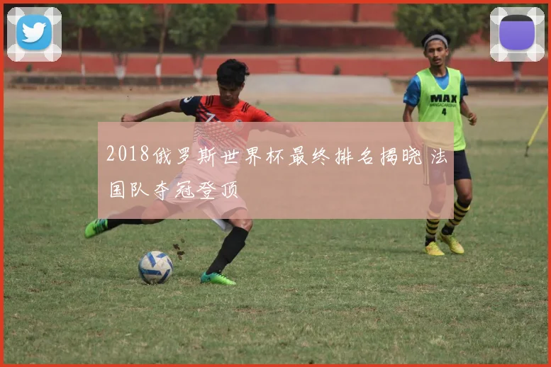 2018俄罗斯世界杯最终排名揭晓 法国队夺冠登顶