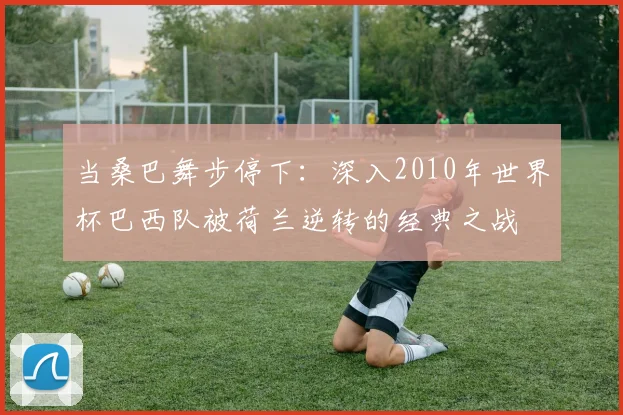 当桑巴舞步停下:深入2010年世界杯巴西队被荷兰逆转的经典之战