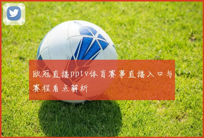 欧冠直播pptv体育赛事直播入口与赛程看点解析