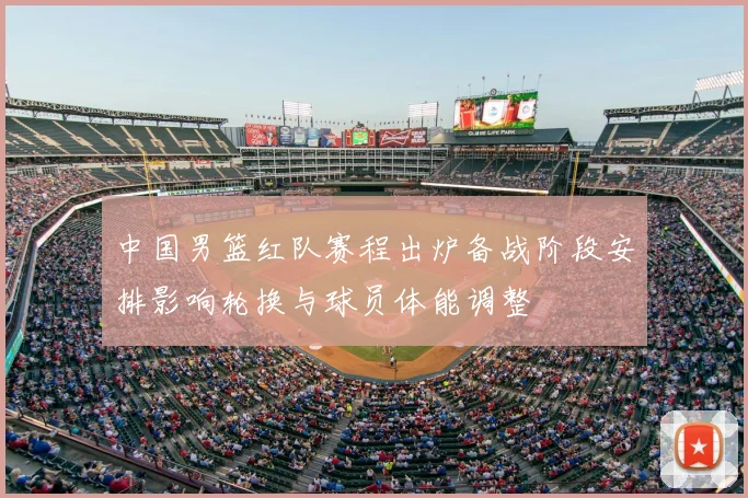 中国男篮红队赛程出炉备战阶段安排影响轮换与球员体能调整