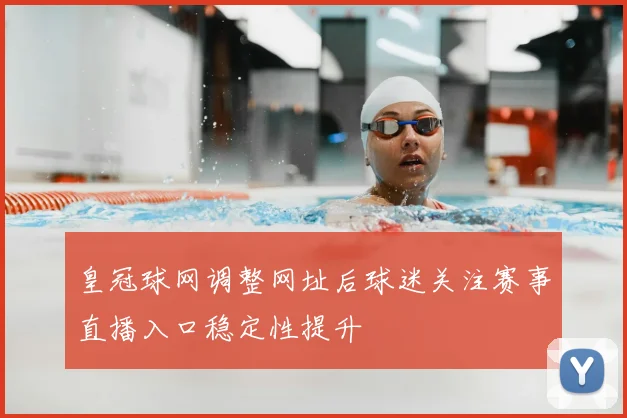 皇冠球网调整网址后球迷关注赛事直播入口稳定性提升