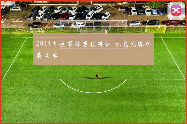 2014年世界杯赛程确认 冰岛无缘参赛名单