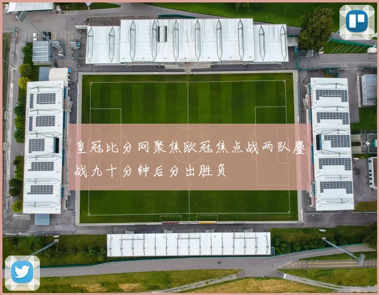 皇冠比分网聚焦欧冠焦点战两队鏖战九十分钟后分出胜负