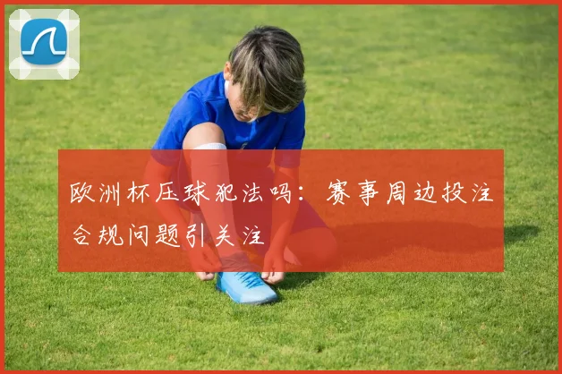 欧洲杯压球犯法吗：赛事周边投注合规问题引关注