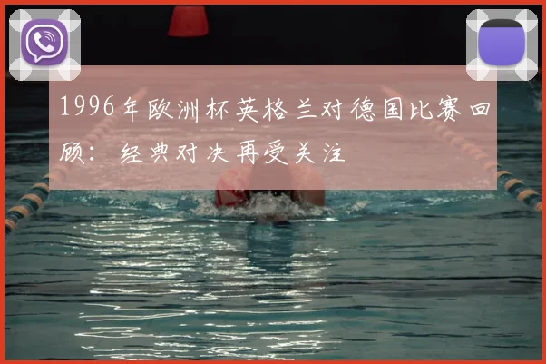 1996年欧洲杯英格兰对德国比赛回顾:经典对决再受关注