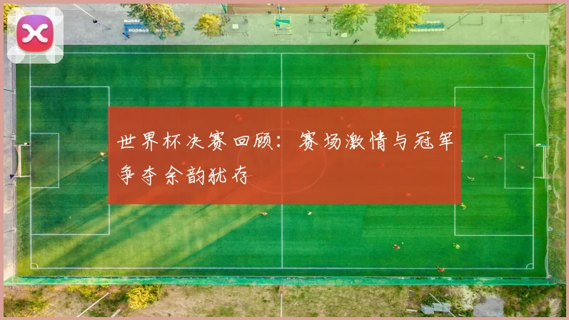 世界杯决赛回顾:赛场激情与冠军争夺余韵犹存