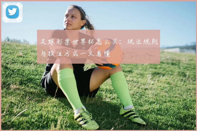 足球彩票世界杯怎么买：玩法规则与投注方式一文看懂