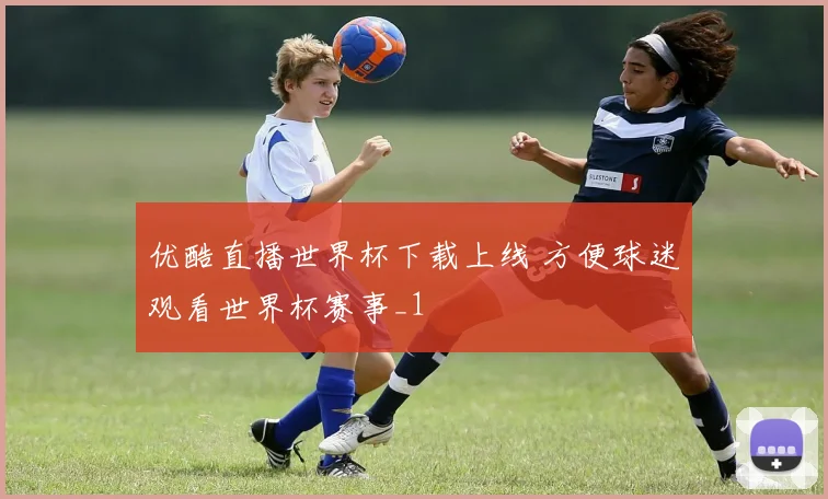 优酷直播世界杯下载上线 方便球迷观看世界杯赛事_1