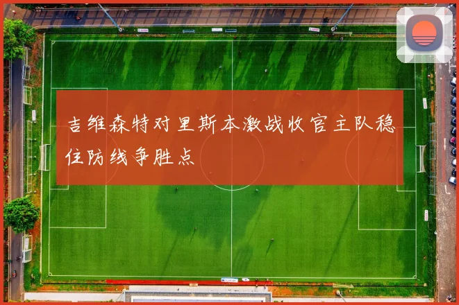 吉维森特对里斯本激战收官主队稳住防线争胜点