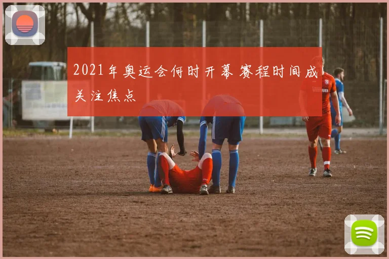 2021年奥运会何时开幕 赛程时间成关注焦点